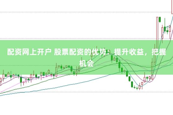 配资网上开户 股票配资的优势：提升收益，把握机会