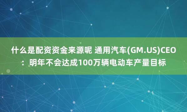 什么是配资资金来源呢 通用汽车(GM.US)CEO：明年不会达成100万辆电动车产量目标
