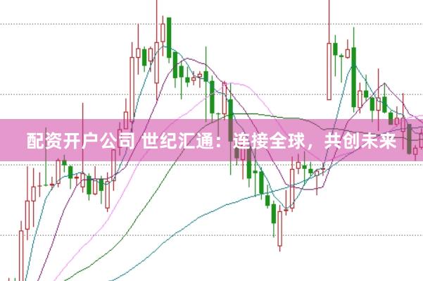 配资开户公司 世纪汇通：连接全球，共创未来