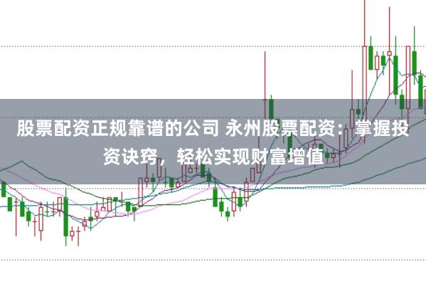 股票配资正规靠谱的公司 永州股票配资：掌握投资诀窍，轻松实现财富增值