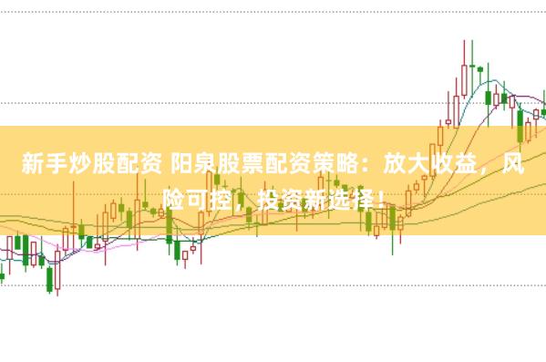 新手炒股配资 阳泉股票配资策略：放大收益，风险可控，投资新选择！