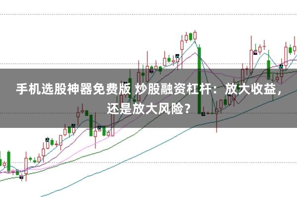 手机选股神器免费版 炒股融资杠杆:放大收益,还是放大风险?