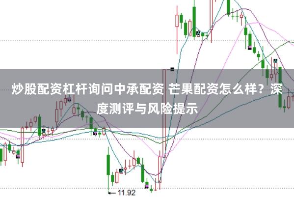 炒股配资杠杆询问中承配资 芒果配资怎么样？深度测评与风险提示
