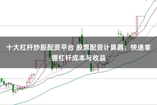 十大杠杆炒股配资平台 股票配资计算器：快速掌握杠杆成本与收益