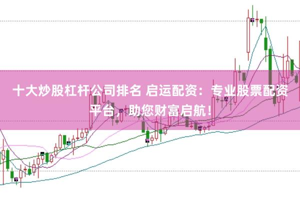 十大炒股杠杆公司排名 启运配资：专业股票配资平台，助您财富启航！