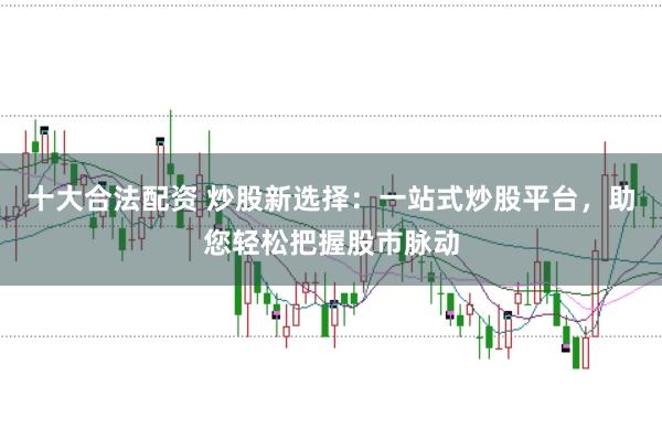 十大合法配资 炒股新选择：一站式炒股平台，助您轻松把握股市脉动