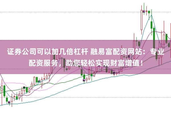证券公司可以加几倍杠杆 融易富配资网站：专业配资服务，助您轻松实现财富增值！