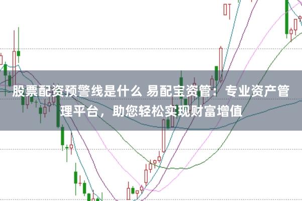 股票配资预警线是什么 易配宝资管：专业资产管理平台，助您轻松实现财富增值