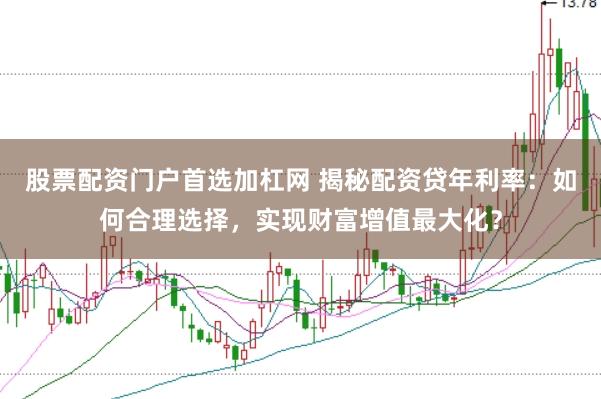 股票配资门户首选加杠网 揭秘配资贷年利率：如何合理选择，实现财富增值最大化？