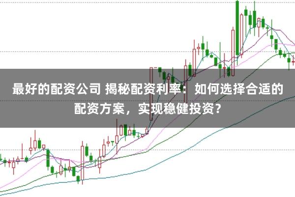 最好的配资公司 揭秘配资利率：如何选择合适的配资方案，实现稳健投资？
