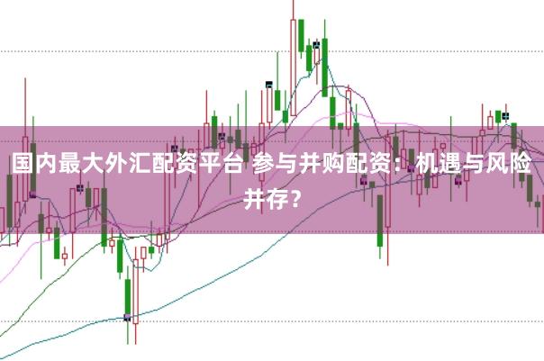 国内最大外汇配资平台 参与并购配资：机遇与风险并存？