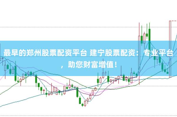 最早的郑州股票配资平台 建宁股票配资：专业平台，助您财富增值！
