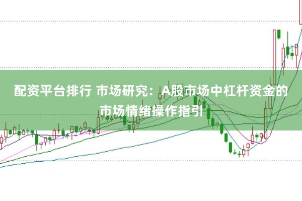 配资平台排行 市场研究：A股市场中杠杆资金的市场情绪操作指引