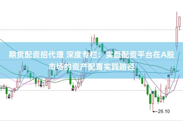 期货配资招代理 深度专栏：实盘配资平台在A股市场的资产配置实践路径