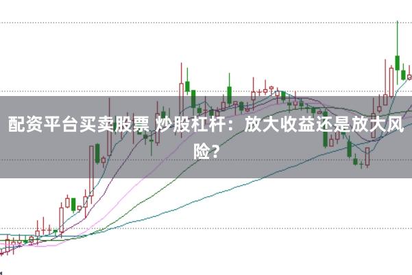 配资平台买卖股票 炒股杠杆：放大收益还是放大风险？