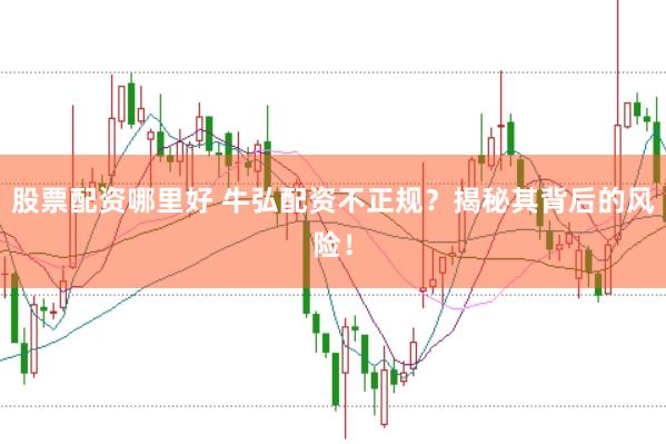 股票配资哪里好 牛弘配资不正规？揭秘其背后的风险！