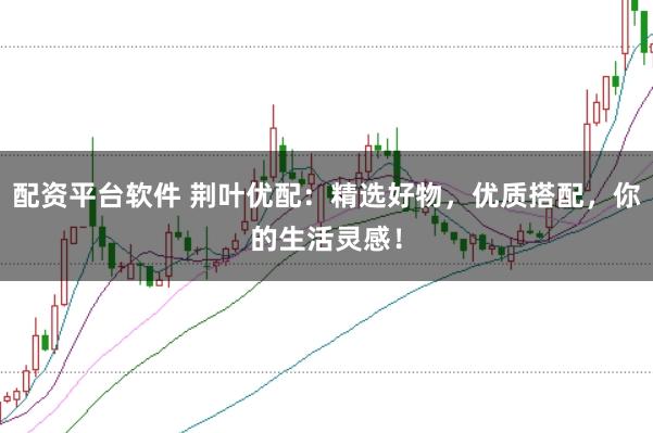 配资平台软件 荆叶优配：精选好物，优质搭配，你的生活灵感！
