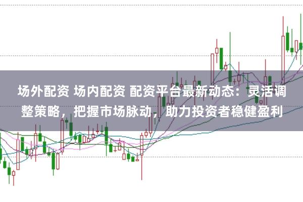 场外配资 场内配资 配资平台最新动态：灵活调整策略，把握市场脉动，助力投资者稳健盈利