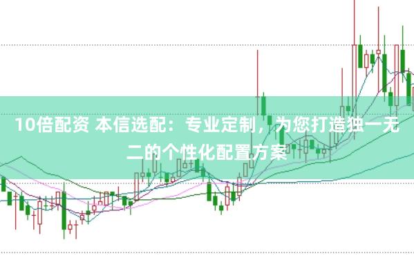 10倍配资 本信选配：专业定制，为您打造独一无二的个性化配置方案