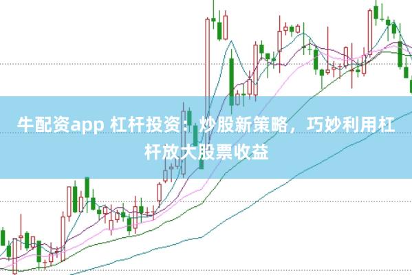 牛配资app 杠杆投资：炒股新策略，巧妙利用杠杆放大股票收益