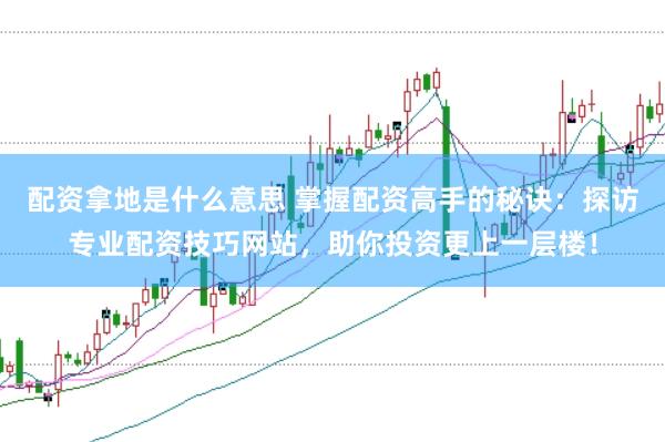 配资拿地是什么意思 掌握配资高手的秘诀：探访专业配资技巧网站，助你投资更上一层楼！