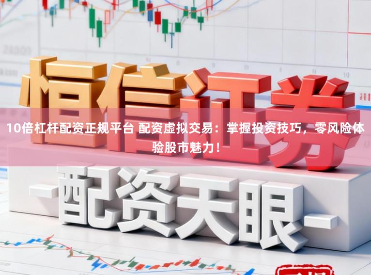 10倍杠杆配资正规平台 配资虚拟交易：掌握投资技巧，零风险体验股市魅力！