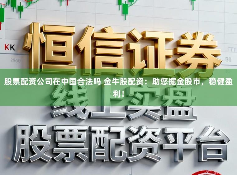 股票配资公司在中国合法吗 金牛股配资：助您掘金股市，稳健盈利！