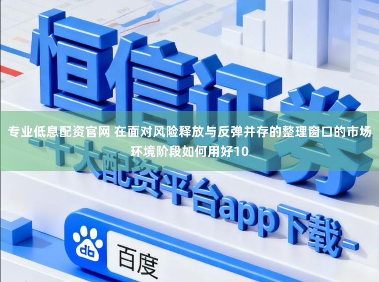 专业低息配资官网 在面对风险释放与反弹并存的整理窗口的市场环境阶段如何用好10