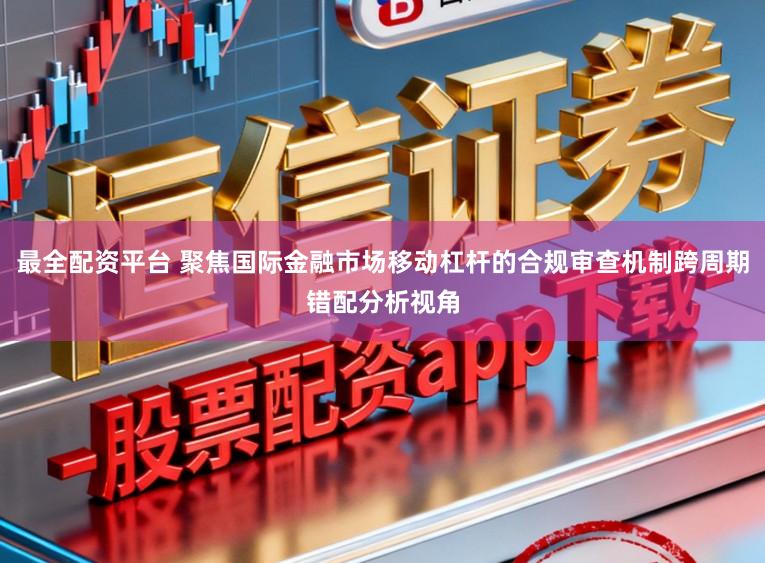最全配资平台 聚焦国际金融市场移动杠杆的合规审查机制跨周期错配分析视角