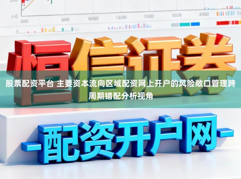 股票配资平台 主要资本流向区域配资网上开户的风险敞口管理跨周期错配分析视角