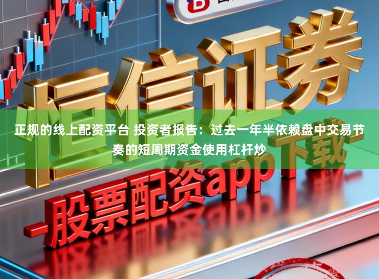 正规的线上配资平台 投资者报告：过去一年半依赖盘中交易节奏的短周期资金使用杠杆炒