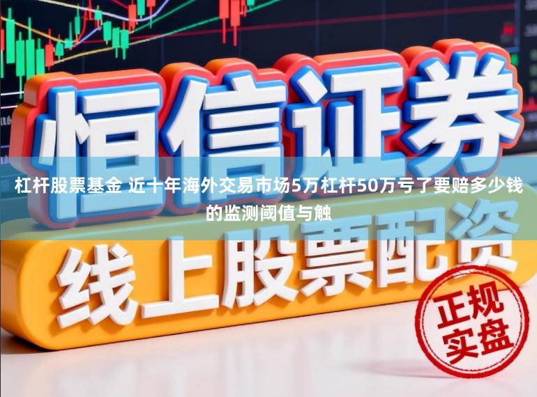 杠杆股票基金 近十年海外交易市场5万杠杆50万亏了要赔多少钱的监测阈值与触