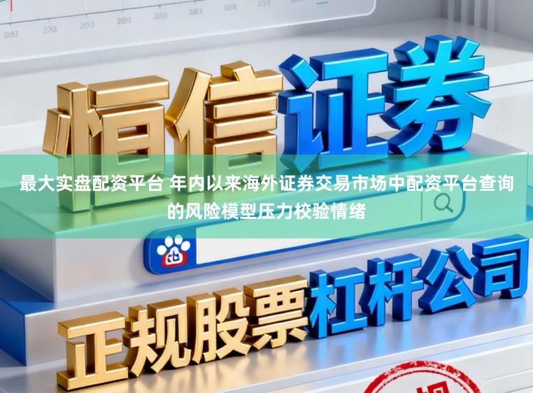 最大实盘配资平台 年内以来海外证券交易市场中配资平台查询的风险模型压力校验情绪