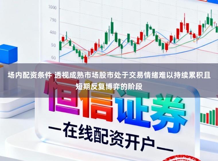 场内配资条件 透视成熟市场股市处于交易情绪难以持续累积且短期反复博弈的阶段