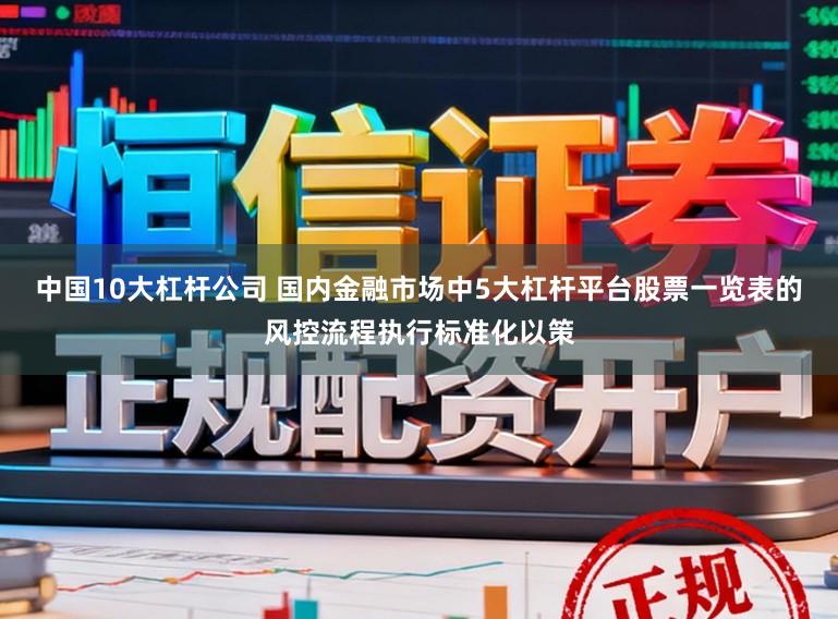 中国10大杠杆公司 国内金融市场中5大杠杆平台股票一览表的风控流程执行标准化以策