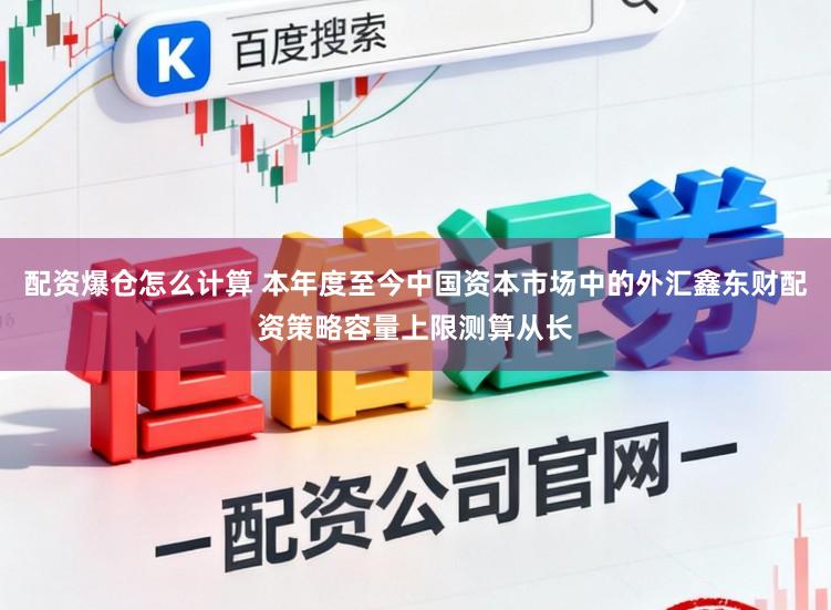 配资爆仓怎么计算 本年度至今中国资本市场中的外汇鑫东财配资策略容量上限测算从长