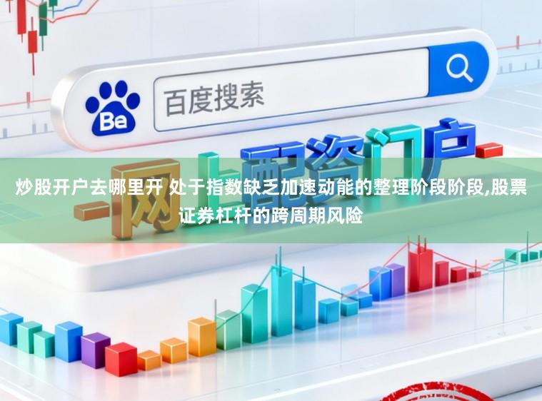 炒股开户去哪里开 处于指数缺乏加速动能的整理阶段阶段,股票证券杠杆的跨周期风险
