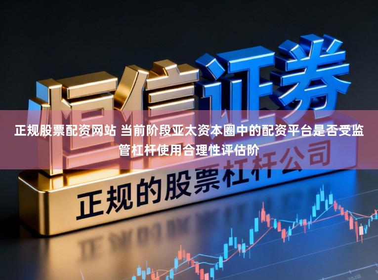 正规股票配资网站 当前阶段亚太资本圈中的配资平台是否受监管杠杆使用合理性评估阶