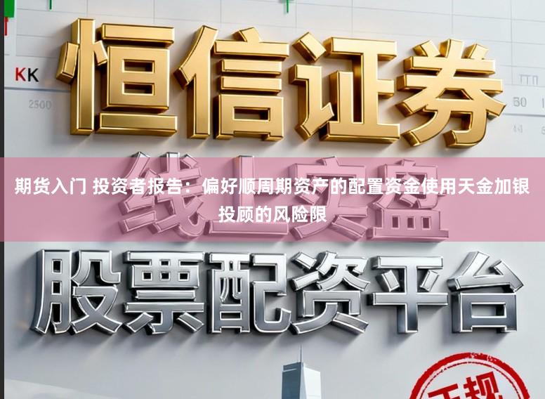 期货入门 投资者报告：偏好顺周期资产的配置资金使用天金加银投顾的风险限