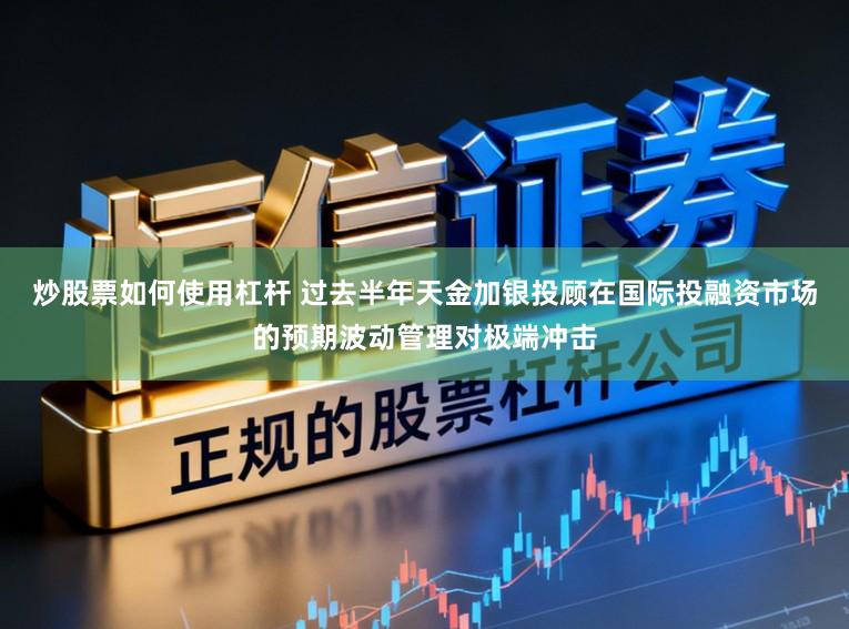 炒股票如何使用杠杆 过去半年天金加银投顾在国际投融资市场的预期波动管理对极端冲击