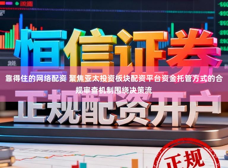 靠得住的网络配资 聚焦亚太投资板块配资平台资金托管方式的合规审查机制围绕决策流