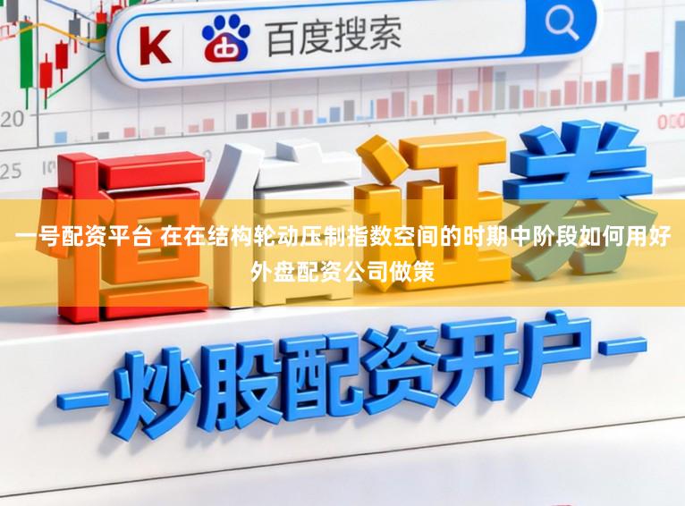 一号配资平台 在在结构轮动压制指数空间的时期中阶段如何用好外盘配资公司做策
