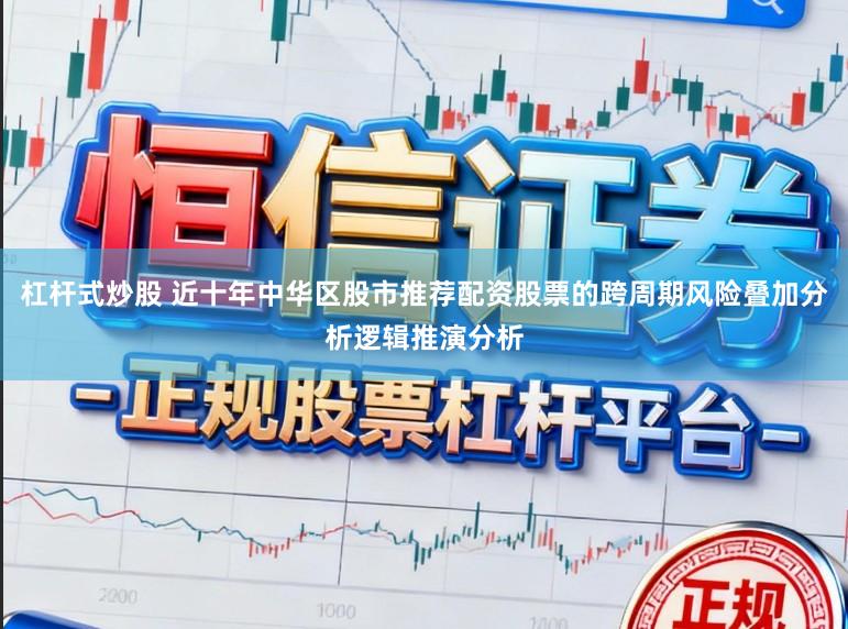 杠杆式炒股 近十年中华区股市推荐配资股票的跨周期风险叠加分析逻辑推演分析
