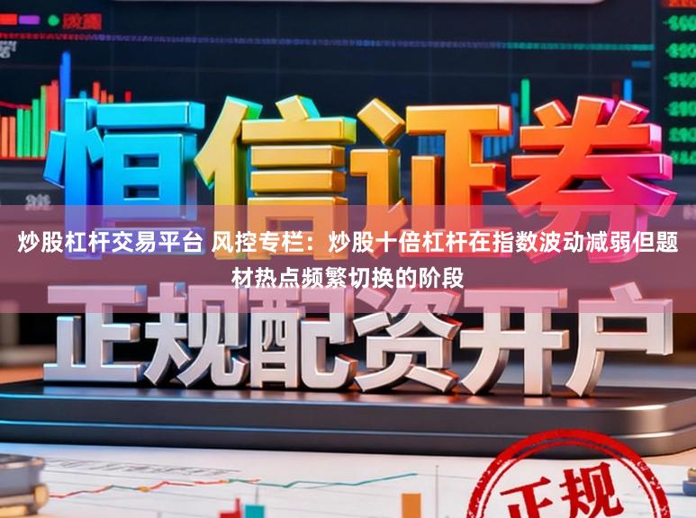 炒股杠杆交易平台 风控专栏：炒股十倍杠杆在指数波动减弱但题材热点频繁切换的阶段