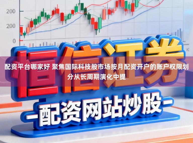 配资平台哪家好 聚焦国际科技股市场按月配资开户的账户权限划分从长周期演化中提