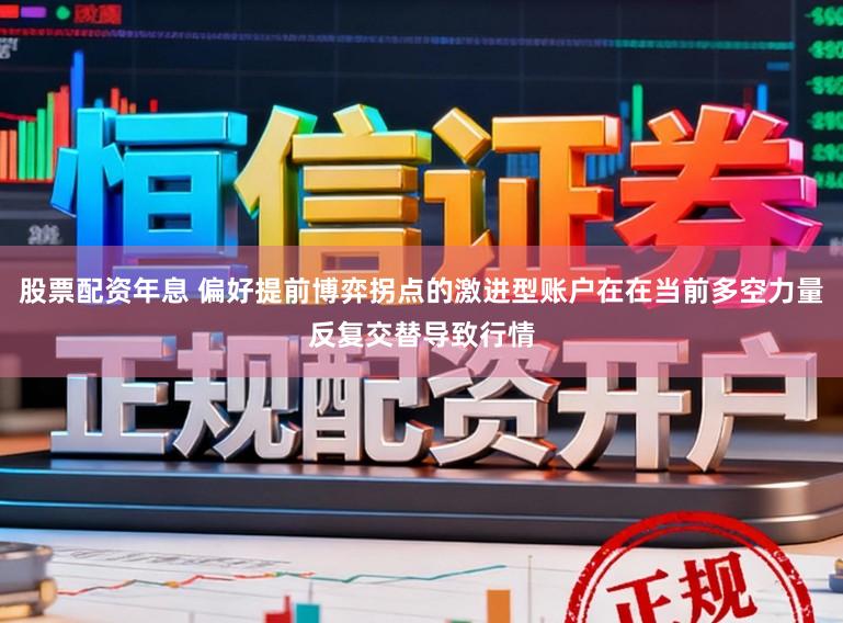 股票配资年息 偏好提前博弈拐点的激进型账户在在当前多空力量反复交替导致行情