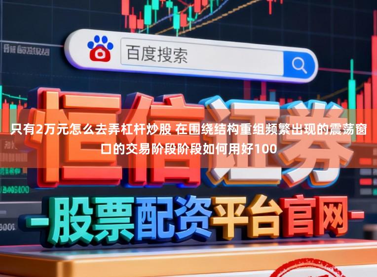 只有2万元怎么去弄杠杆炒股 在围绕结构重组频繁出现的震荡窗口的交易阶段阶段如何用好100