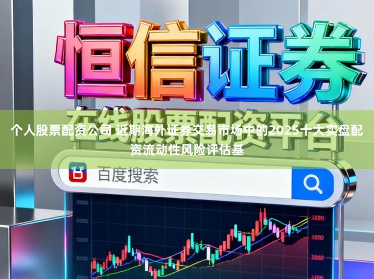个人股票配资公司 近期海外证券交易市场中的2025十大实盘配资流动性风险评估基