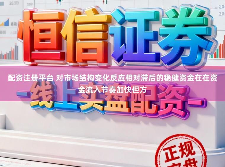 配资注册平台 对市场结构变化反应相对滞后的稳健资金在在资金流入节奏加快但方