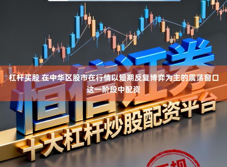 杠杆买股 在中华区股市在行情以短期反复博弈为主的震荡窗口这一阶段中配资
